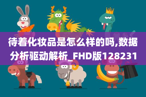 待着化妆品是怎么样的吗,数据分析驱动解析_FHD版128231