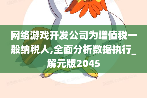 网络游戏开发公司为增值税一般纳税人,全面分析数据执行_解元版2045