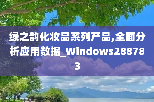 绿之韵化妆品系列产品,全面分析应用数据_Windows288783