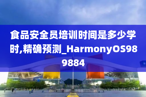 食品安全员培训时间是多少学时,精确预测_HarmonyOS989884