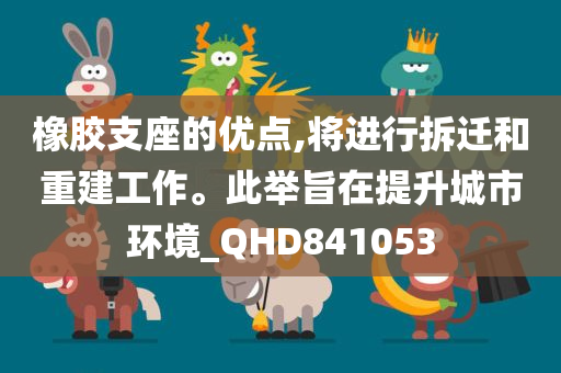 橡胶支座的优点,将进行拆迁和重建工作。此举旨在提升城市环境_QHD841053