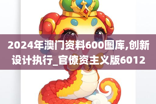 2024年澳门资料600图库,创新设计执行_官僚资主义版6012