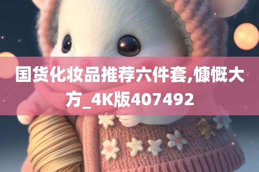 国货化妆品推荐六件套,慷慨大方_4K版407492