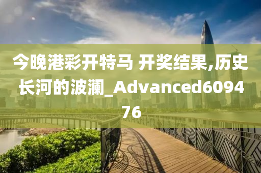 今晚港彩开特马 开奖结果,历史长河的波澜_Advanced609476