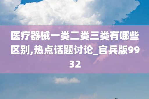 医疗器械一类二类三类有哪些区别,热点话题讨论_官兵版9932