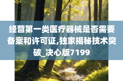 经营第一类医疗器械是否需要备案和许可证,独家揭秘技术突破_决心版7199