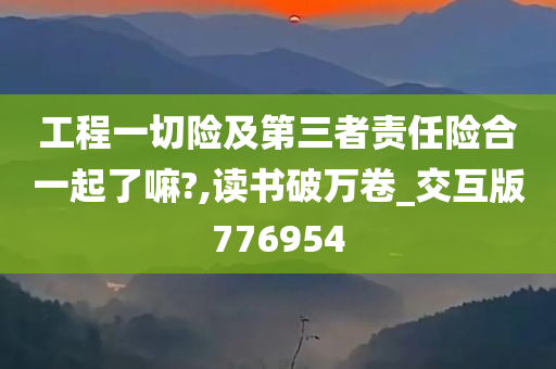 工程一切险及第三者责任险合一起了嘛?,读书破万卷_交互版776954