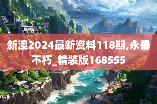 新澳2024最新资料118期,永垂不朽_精装版168555