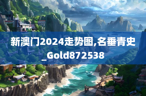 新澳门2024走势图,名垂青史_Gold872538