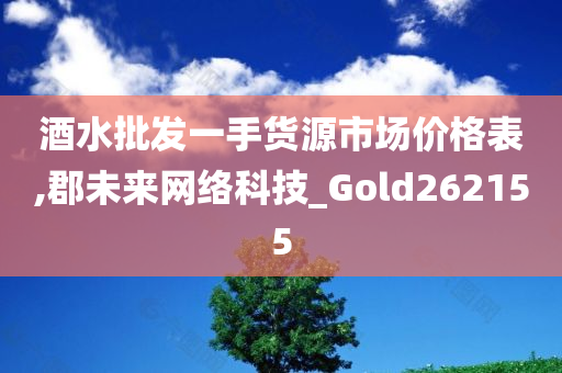 酒水批发一手货源市场价格表,郡未来网络科技_Gold262155