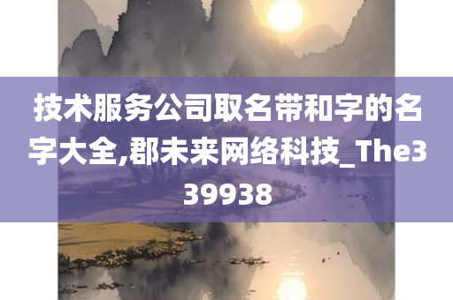 技术服务公司取名带和字的名字大全,郡未来网络科技_The339938