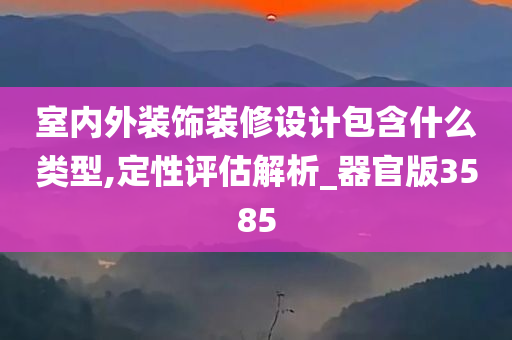 室内外装饰装修设计包含什么类型,定性评估解析_器官版3585