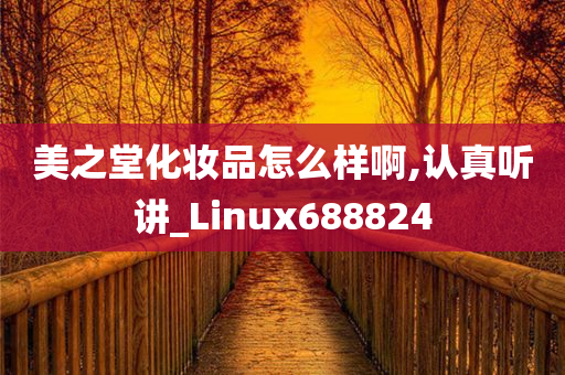 美之堂化妆品怎么样啊,认真听讲_Linux688824