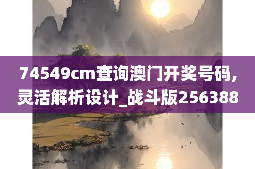 74549cm查询澳门开奖号码,灵活解析设计_战斗版256388