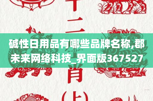 碱性日用品有哪些品牌名称,郡未来网络科技_界面版367527