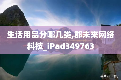 生活用品分哪几类,郡未来网络科技_iPad349763