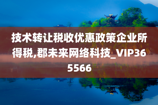 技术转让税收优惠政策企业所得税,郡未来网络科技_VIP365566