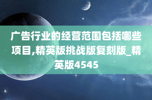 广告行业的经营范围包括哪些项目,精英版挑战版复刻版_精英版4545