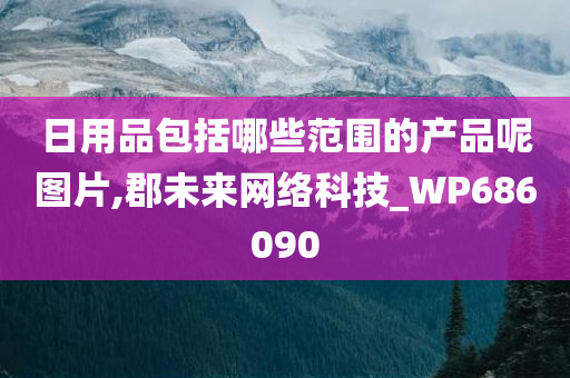 日用品包括哪些范围的产品呢图片,郡未来网络科技_WP686090