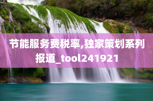 节能服务费税率,独家策划系列报道_tool241921