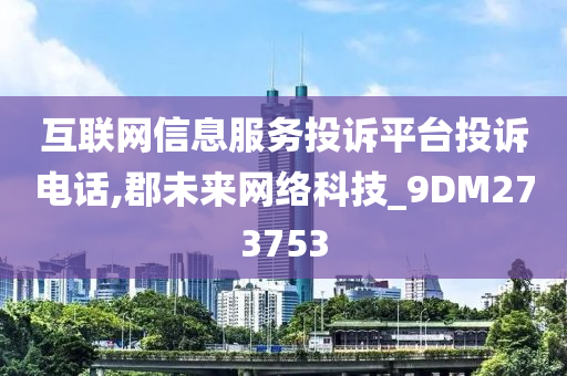 互联网信息服务投诉平台投诉电话,郡未来网络科技_9DM273753