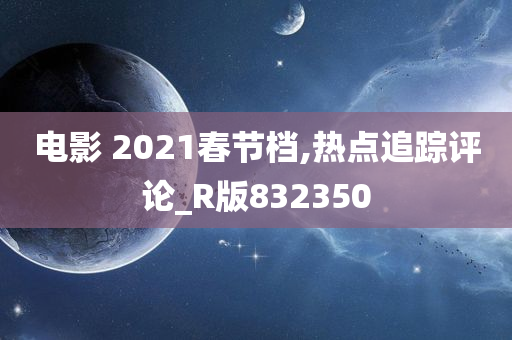 电影 2021春节档,热点追踪评论_R版832350