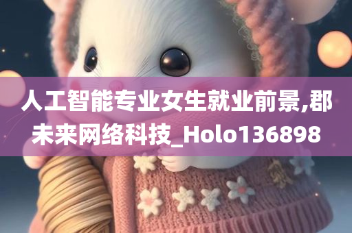 人工智能专业女生就业前景,郡未来网络科技_Holo136898