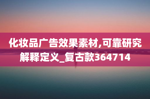 化妆品广告效果素材,可靠研究解释定义_复古款364714