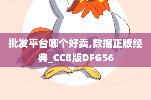 批发平台哪个好卖,数据正版经典_CCB版DFG56