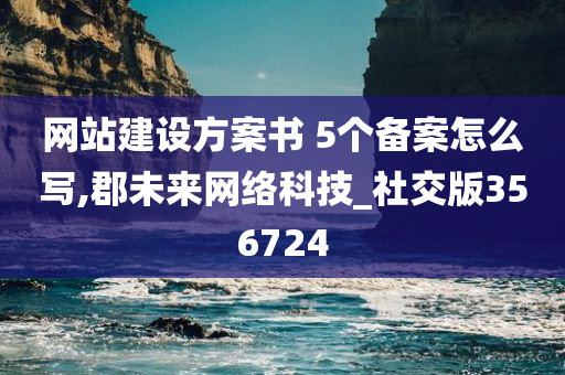 网站建设方案书 5个备案怎么写,郡未来网络科技_社交版356724