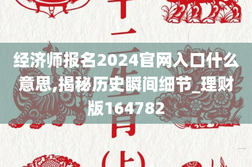 经济师报名2024官网入口什么意思,揭秘历史瞬间细节_理财版164782