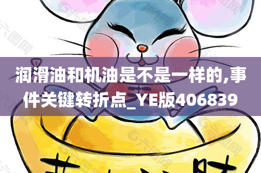 润滑油和机油是不是一样的,事件关键转折点_YE版406839