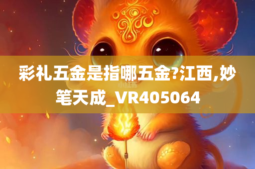 彩礼五金是指哪五金?江西,妙笔天成_VR405064