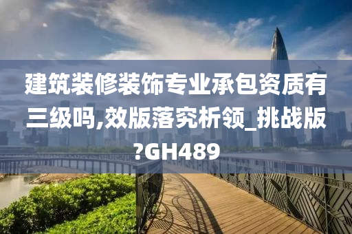 建筑装修装饰专业承包资质有三级吗,效版落究析领_挑战版?GH489