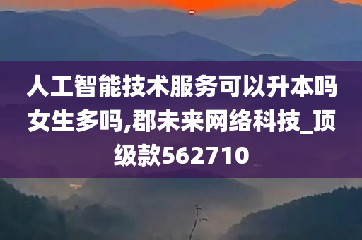 人工智能技术服务可以升本吗女生多吗,郡未来网络科技_顶级款562710