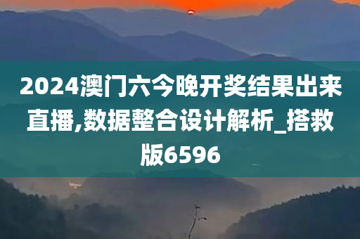 2024澳门六今晚开奖结果出来直播,数据整合设计解析_搭救版6596