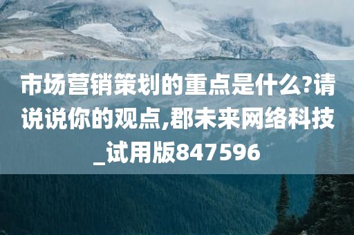 市场营销策划的重点是什么?请说说你的观点,郡未来网络科技_试用版847596