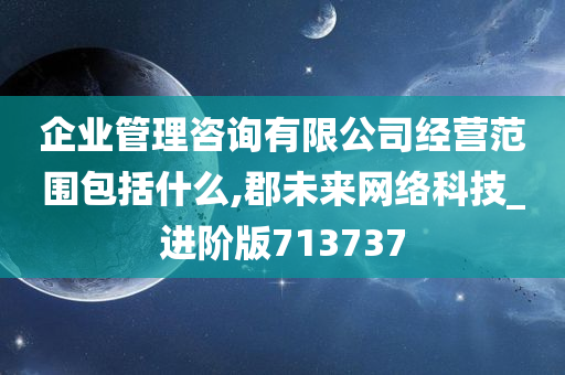 企业管理咨询有限公司经营范围包括什么,郡未来网络科技_进阶版713737