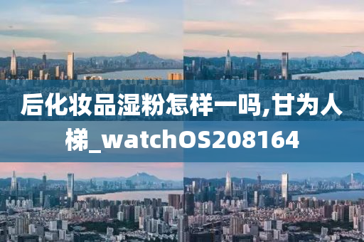 后化妆品湿粉怎样一吗,甘为人梯_watchOS208164