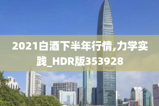 2021白酒下半年行情,力学实践_HDR版353928