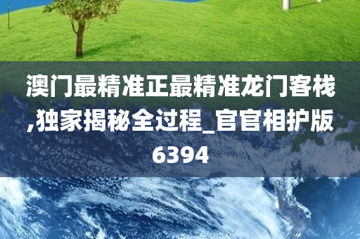 澳门最精准正最精准龙门客栈,独家揭秘全过程_官官相护版6394