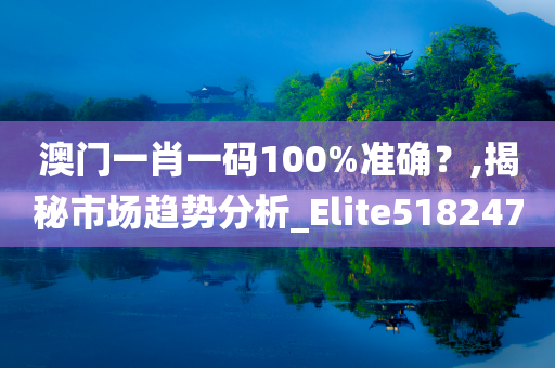 澳门一肖一码100%准确？,揭秘市场趋势分析_Elite518247