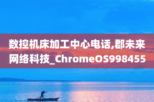 数控机床加工中心电话,郡未来网络科技_ChromeOS998455