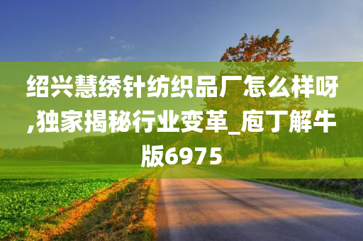 绍兴慧绣针纺织品厂怎么样呀,独家揭秘行业变革_庖丁解牛版6975