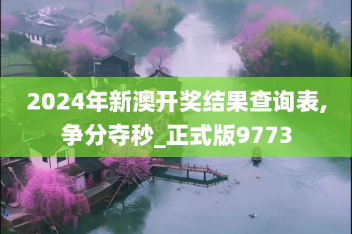 2024年新澳开奖结果查询表,争分夺秒_正式版9773