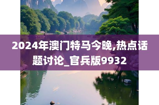 2024年澳门特马今晚,热点话题讨论_官兵版9932