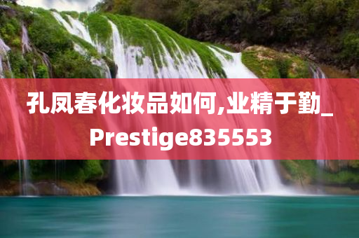 孔凤春化妆品如何,业精于勤_Prestige835553