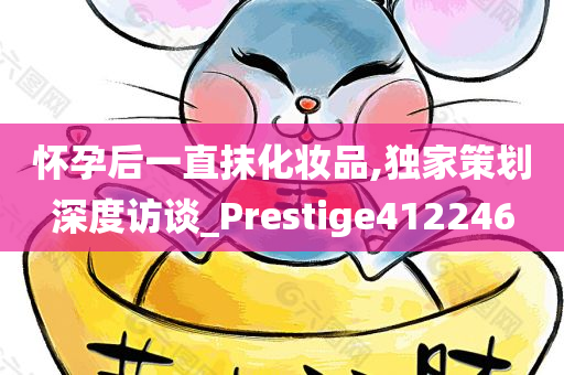 怀孕后一直抹化妆品,独家策划深度访谈_Prestige412246