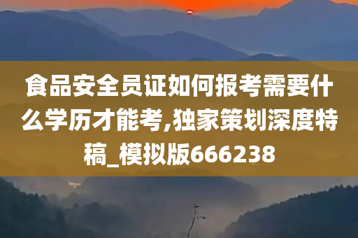 食品安全员证如何报考需要什么学历才能考,独家策划深度特稿_模拟版666238