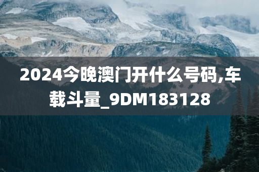 2024今晚澳门开什么号码,车载斗量_9DM183128